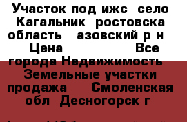 Участок под ижс, село Кагальник, ростовска область , азовский р-н,  › Цена ­ 1 000 000 - Все города Недвижимость » Земельные участки продажа   . Смоленская обл.,Десногорск г.